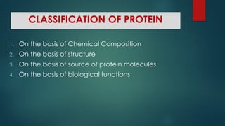 CLASSIFICATION OF PROTEIN
1. On the basis of Chemical Composition
2. On the basis of structure
3. On the basis of source of protein molecules.
4. On the basis of biological functions
 