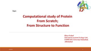 Computational study of Protein
From Scratch;
From Structure to Function
Topic:
Kinza Irshad
Soil and Ecosystem Ecology Lab,
COMSATS University Islamabad,
Abbottabad
5/28/2019 1
 