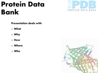 Protein Data
Bank
Presentation deals with:
o What
o Why
o How
o Where
o Who
 