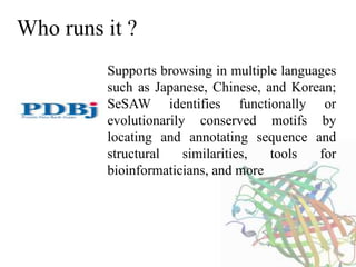 Who runs it ?
Supports browsing in multiple languages
such as Japanese, Chinese, and Korean;
SeSAW identifies functionally or
evolutionarily conserved motifs by
locating and annotating sequence and
structural similarities, tools for
bioinformaticians, and more
 