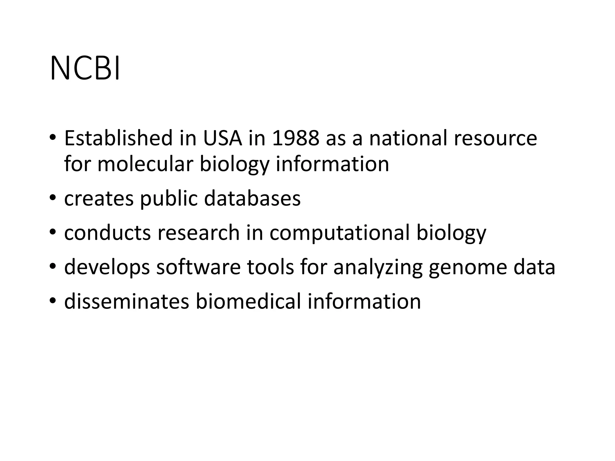 NCBI
• Established in USA in 1988 as a national resource
for molecular biology information
• creates public databases
• conducts research in computational biology
• develops software tools for analyzing genome data
• disseminates biomedical information
 