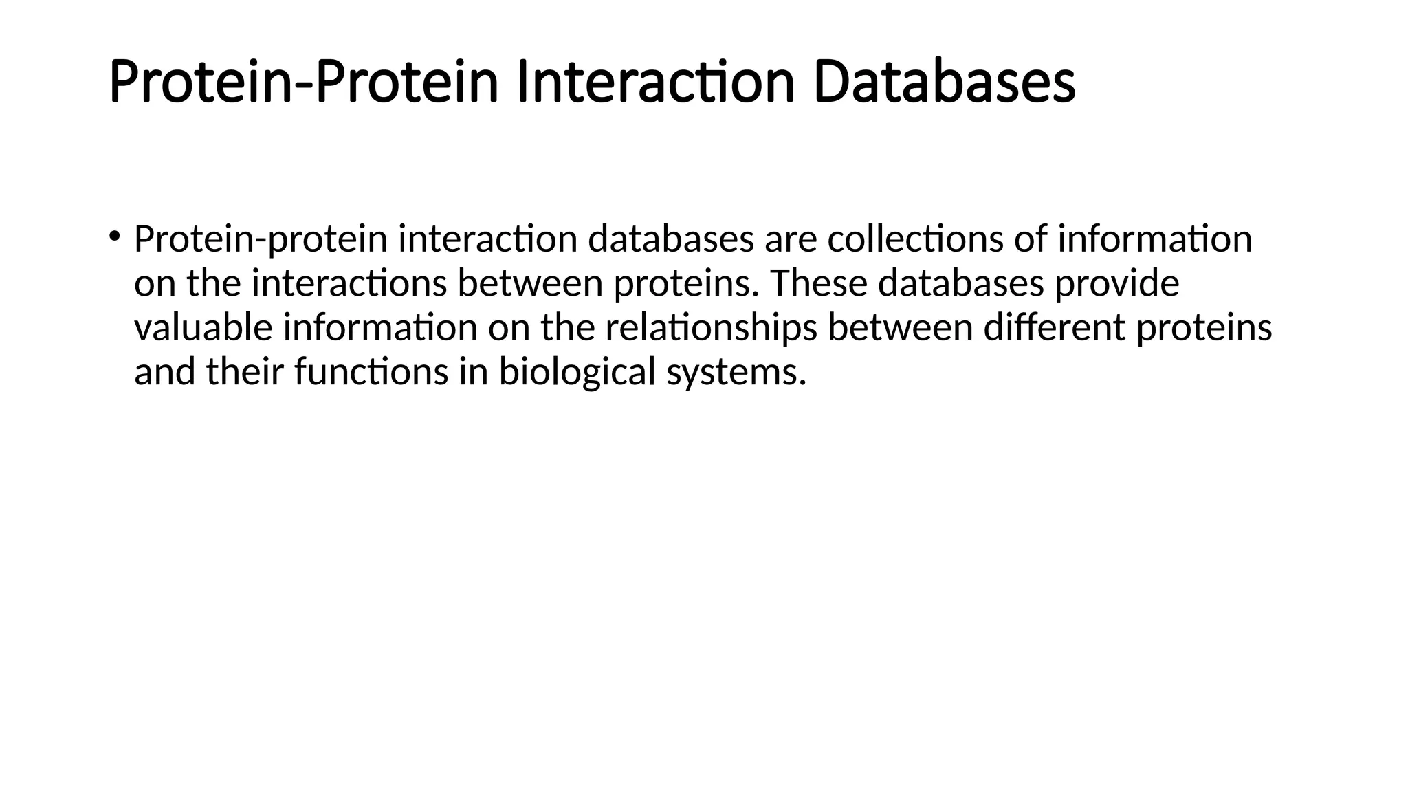 Protein-Protein Interaction Databases
• Protein-protein interaction databases are collections of information
on the interactions between proteins. These databases provide
valuable information on the relationships between different proteins
and their functions in biological systems.
 