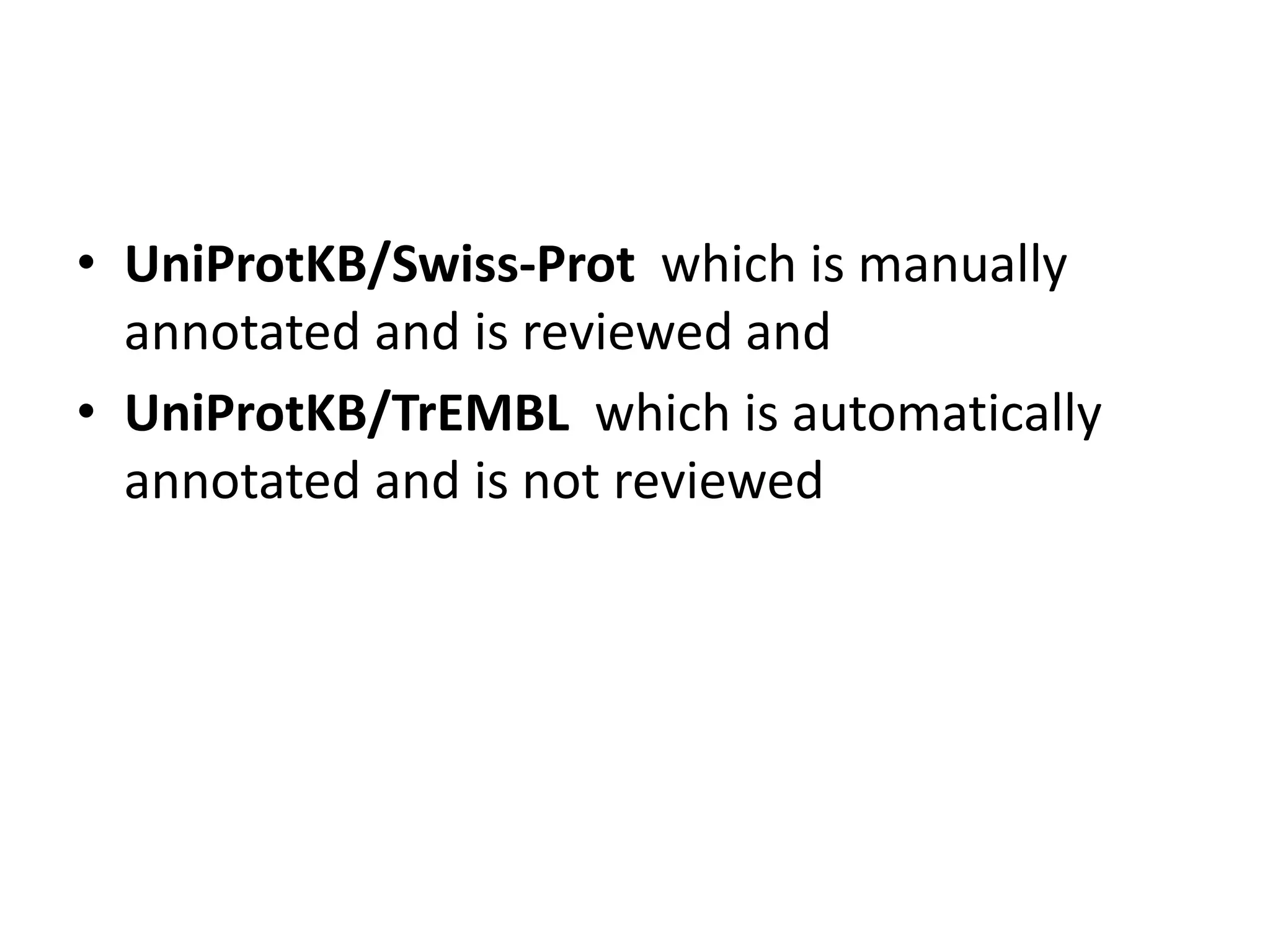 • UniProtKB/Swiss-Prot which is manually
annotated and is reviewed and
• UniProtKB/TrEMBL which is automatically
annotated and is not reviewed
 
