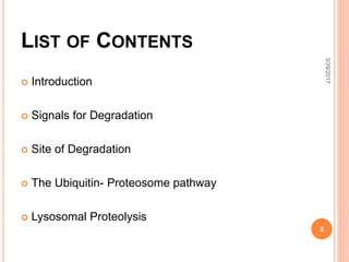LIST OF CONTENTS
 Introduction
 Signals for Degradation
 Site of Degradation
 The Ubiquitin- Proteosome pathway
 Lysosomal Proteolysis
3/29/2017
2
 