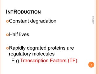 INTRODUCTION
Constant degradation
Half lives
Rapidly degrated proteins are
regulatory molecules
E.g Transcription Factors (TF)
3/29/2017
3
 