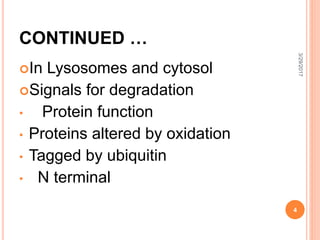 CONTINUED …
In Lysosomes and cytosol
Signals for degradation
• Protein function
• Proteins altered by oxidation
• Tagged by ubiquitin
• N terminal
3/29/2017
4
 
