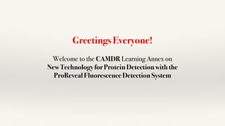 Greetings Everyone! 
Welcome to the CAMDR Learning Annex on 
New Technology for Protein Detection with the 
ProReveal Fluorescence Detection System 
 