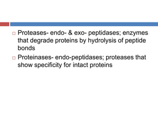 Proteases- endo- & exo- peptidases; enzymes that degrade proteins by hydrolysis of peptide bondsProteinases- endo-peptidases; proteases that show specificity for intact proteins