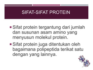 SIFAT-SIFAT PROTEIN
 Sifat protein tergantung dari jumlah
dan susunan asam amino yang
menyusun molekul protein.
 Sifat protein juga ditentukan oleh
bagaimana polipeptida terikat satu
dengan yang lainnya.
 