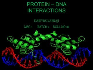 PROTEIN – DNA 
INTERACTIONS 
DARIYUS KABRAJI 
MSC-1 BATCH 2 ROLL NO 18 
 