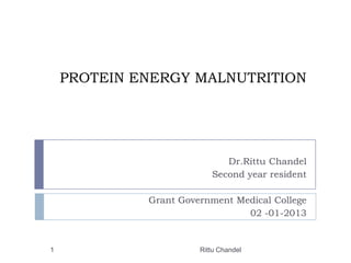 PROTEIN ENERGY MALNUTRITION

Dr.Rittu Chandel
Second year resident
Grant Government Medical College
02 -01-2013

1

Rittu Chandel

 