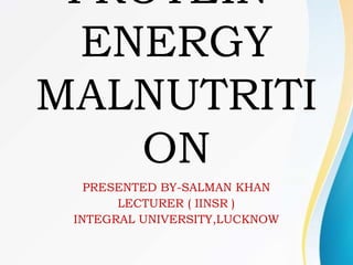 PROTEIN-
ENERGY
MALNUTRITI
ON
PRESENTED BY-SALMAN KHAN
LECTURER ( IINSR )
INTEGRAL UNIVERSITY,LUCKNOW
 