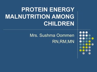 PROTEIN ENERGY
MALNUTRITION AMONG
CHILDREN
Mrs. Sushma Oommen
RN,RM,MN
 