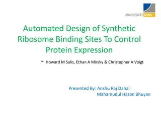 Automated Design of Synthetic
Ribosome Binding Sites To Control
Protein Expression
- Howard M Salis, Ethan A Mirsky & Christopher A Voigt
Presented By: Anshu Raj Dahal
Mahamudul Hasan Bhuyan
 