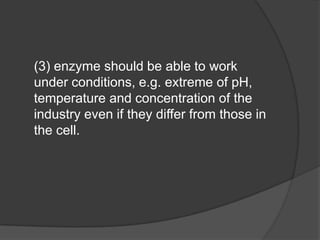 	(3) enzyme should be able to work under conditions, e.g. extreme of pH, temperature and concentration of the industry even if they differ from those in the cell.