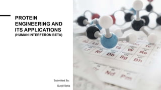 PROTEIN
ENGINEERING AND
ITS APPLICATIONS
(HUMAN INTERFERON BETA)
Submitted By:
Gunjit Setia
 
