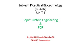 Subject: P’ceutical Biotechnology
(BP-607)
UNIT-I
Topic: Protein Engineering
&
PCR
By: Ms.Uditi Handa (Asst. Prof.)
GGSCOP, Yamunanagar
 