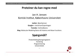 Department)of)Chemistry)
20)
Proteiner(du(kan(regne(med(
(
Jan)H.)Jensen)
Kemisk)Ins;tut,)Københavns)Universitet)
twi0er:)@janhjensen)
Google+:)+JanJensenCopenhagen)
Youtube:)molmodbasics)
Blog:)Molecular)Modeling)Basics)&)Proteins)and)Wave)Func;ons))
Spørgsmål?(
Proteinfolding/beregningskemi)
Forskning)
Programmering)
Universitetet)
…)
 