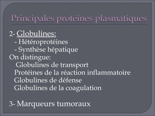 2- Globulines:
  - Hétéroprotéines
  - Synthèse hépatique
On distingue:
 Globulines de transport
 Protéines de la réaction inflammatoire
 Globulines de défense
 Globulines de la coagulation


3- Marqueurs tumoraux
 