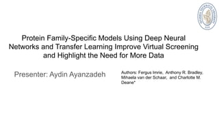 Protein Family-Specific Models Using Deep Neural
Networks and Transfer Learning Improve Virtual Screening
and Highlight the Need for More Data
Presenter: Aydin Ayanzadeh Authors: Fergus Imrie, Anthony R. Bradley,
Mihaela van der Schaar, and Charlotte M.
Deane*
 