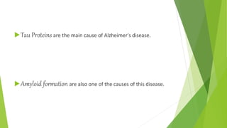 Tau Proteins are the main cause of Alzheimer's disease.
Amyloid formation are also one of the causes of this disease.
 