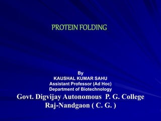 PROTEIN FOLDING
By
KAUSHAL KUMAR SAHU
Assistant Professor (Ad Hoc)
Department of Biotechnology
Govt. Digvijay Autonomous P. G. College
Raj-Nandgaon ( C. G. )
 