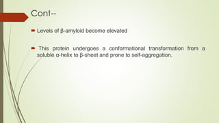 Cont--
 Levels of β-amyloid become elevated
 This protein undergoes a conformational transformation from a
soluble α-helix to β-sheet and prone to self-aggregation.
 