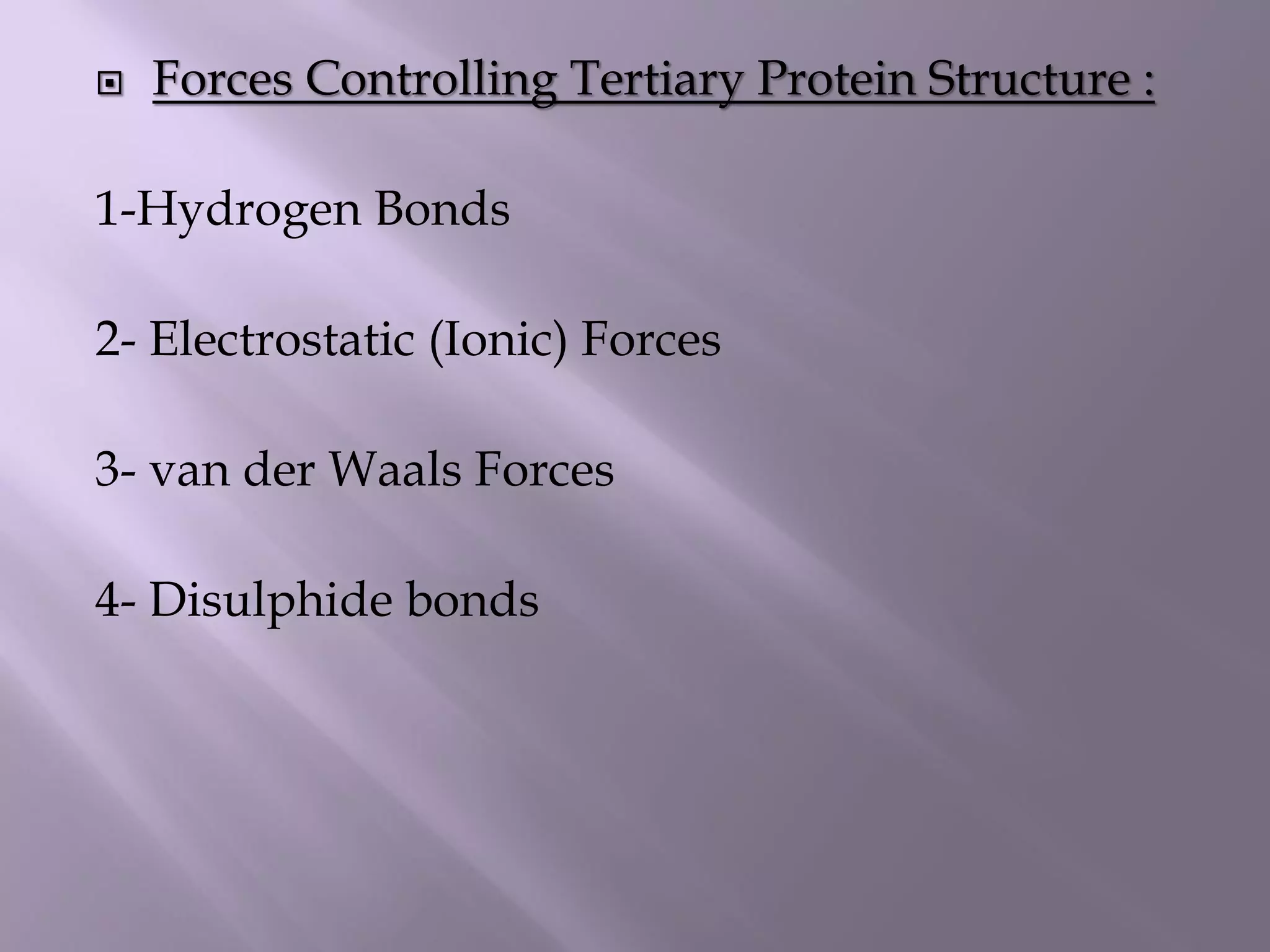 Forces Controlling Tertiary Protein Structure :
1-Hydrogen Bonds
2- Electrostatic (Ionic) Forces
3- van der Waals Forces
4- Disulphide bonds
 