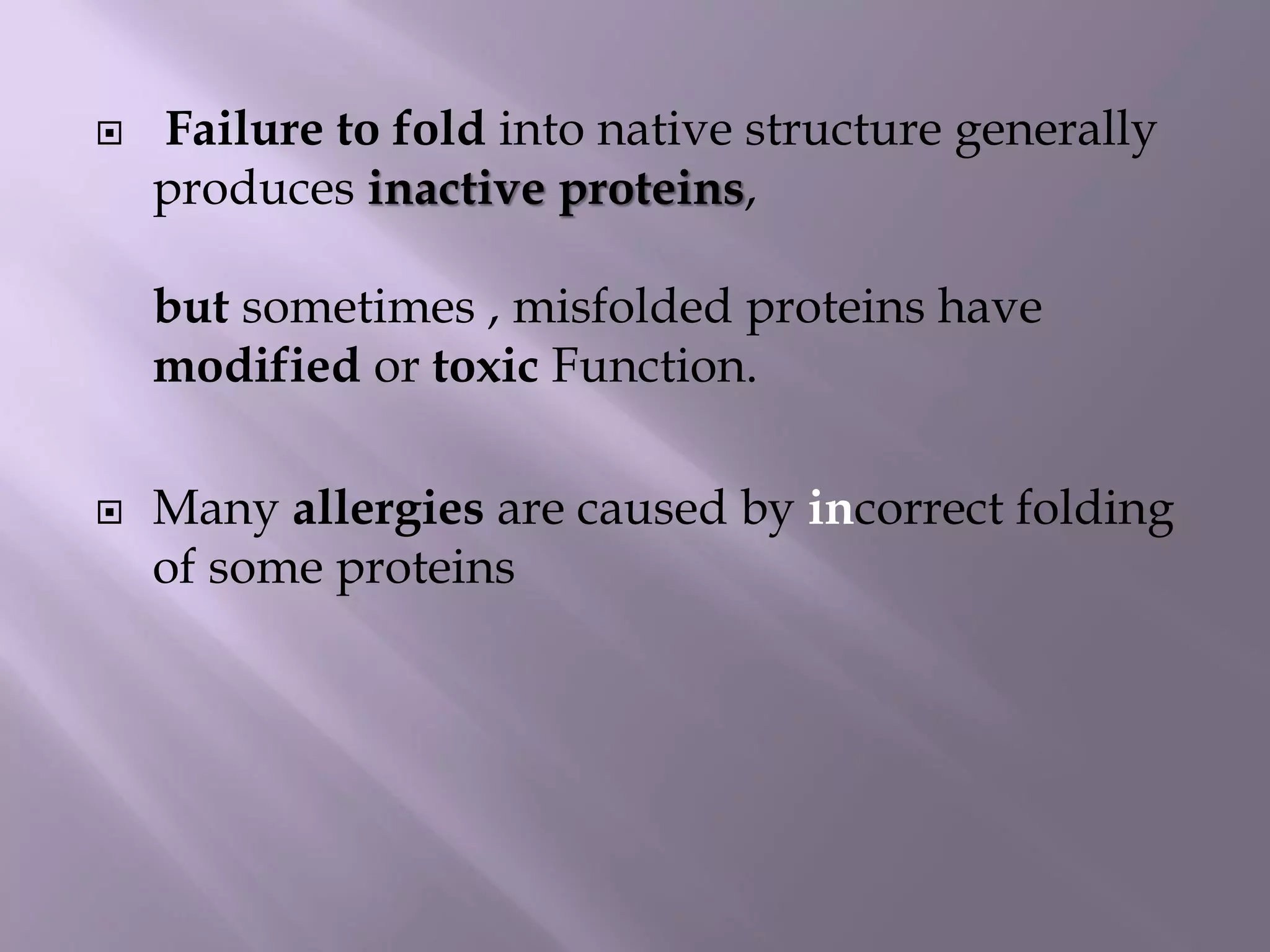  Failure to fold into native structure generally
produces inactive proteins,
but sometimes , misfolded proteins have
modified or toxic Function.
 Many allergies are caused by incorrect folding
of some proteins
 