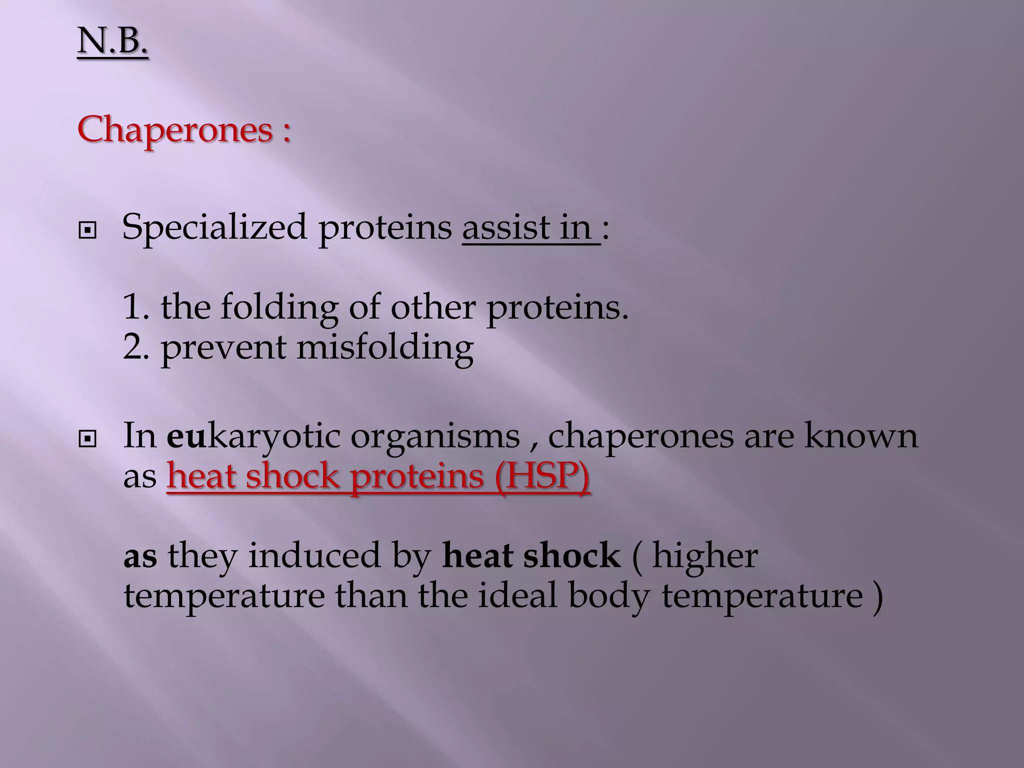N.B.
Chaperones :
 Specialized proteins assist in :
1. the folding of other proteins.
2. prevent misfolding
 In eukaryotic organisms , chaperones are known
as heat shock proteins (HSP)
as they induced by heat shock ( higher
temperature than the ideal body temperature )
 