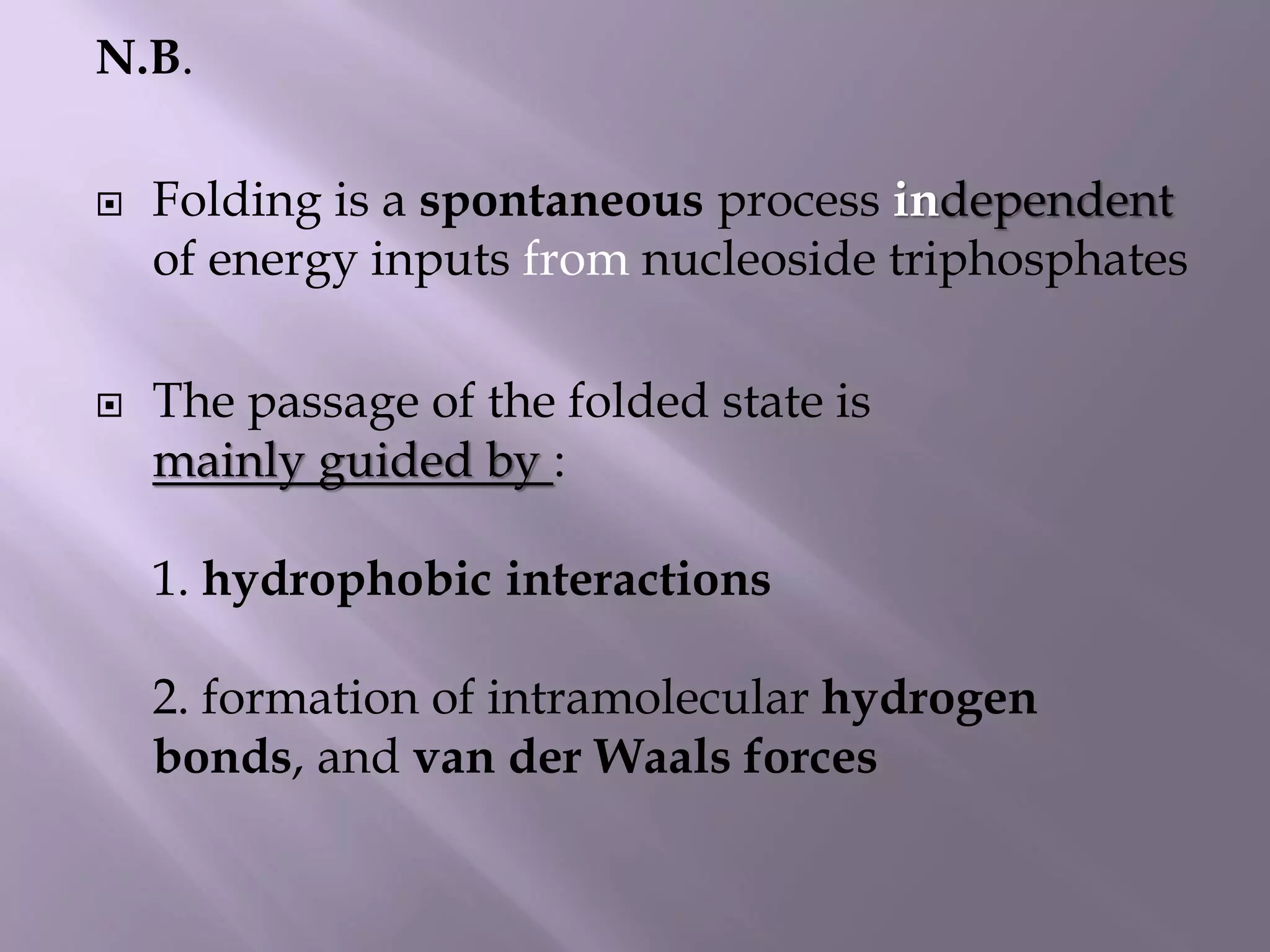N.B.
 Folding is a spontaneous process independent
of energy inputs from nucleoside triphosphates
 The passage of the folded state is
mainly guided by :
1. hydrophobic interactions
2. formation of intramolecular hydrogen
bonds, and van der Waals forces
 