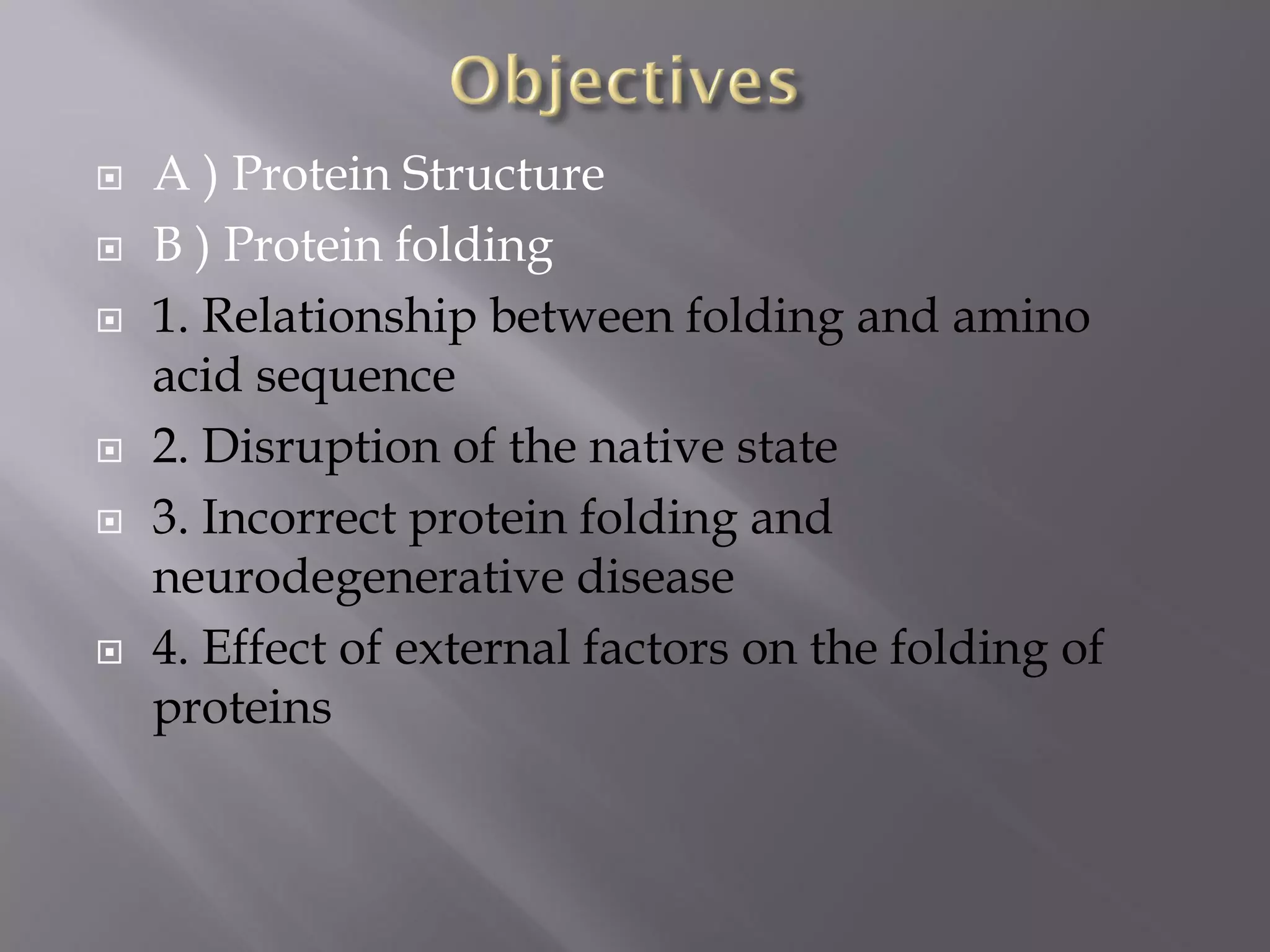  A ) Protein Structure
 B ) Protein folding
 1. Relationship between folding and amino
acid sequence
 2. Disruption of the native state
 3. Incorrect protein folding and
neurodegenerative disease
 4. Effect of external factors on the folding of
proteins
 