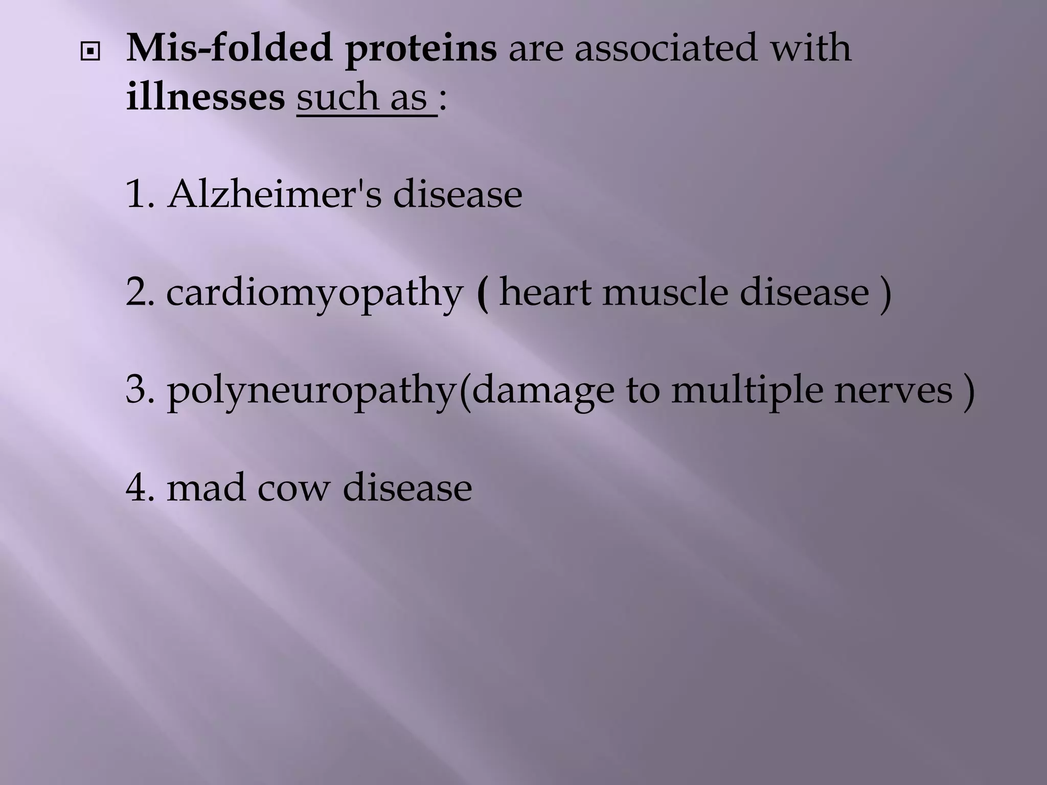  Mis-folded proteins are associated with
illnesses such as :
1. Alzheimer's disease
2. cardiomyopathy ( heart muscle disease )
3. polyneuropathy(damage to multiple nerves )
4. mad cow disease
 