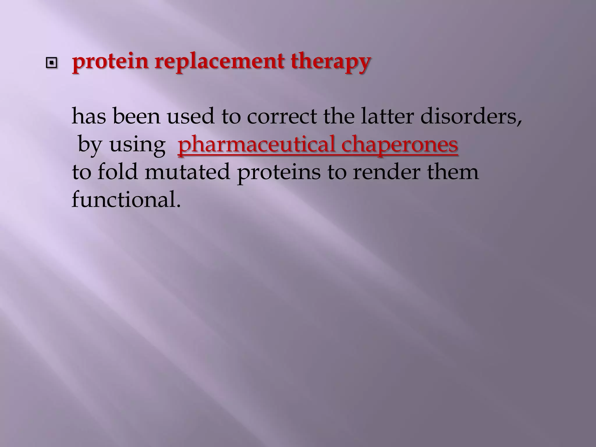  protein replacement therapy
has been used to correct the latter disorders,
by using pharmaceutical chaperones
to fold mutated proteins to render them
functional.
 