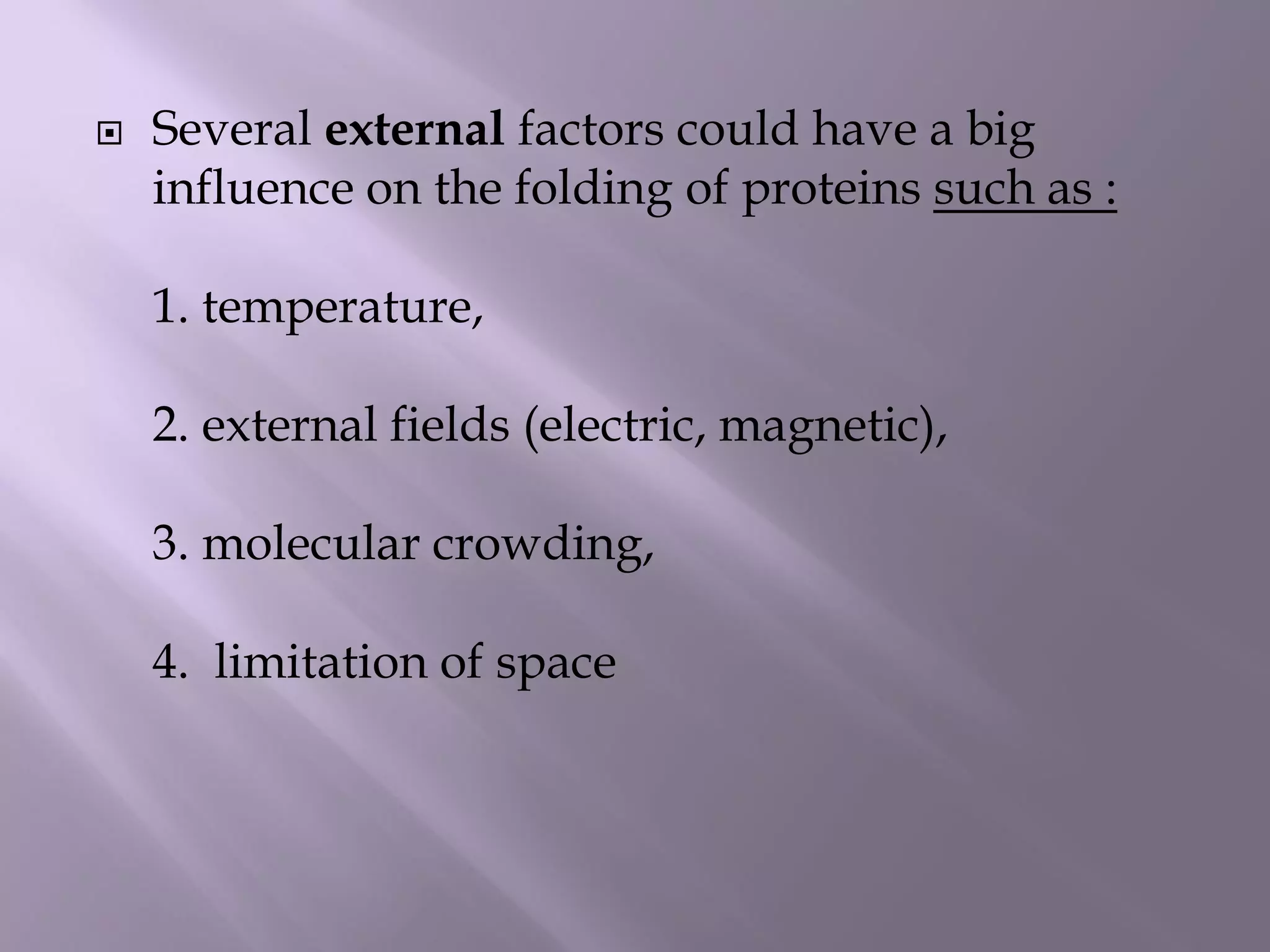  Several external factors could have a big
influence on the folding of proteins such as :
1. temperature,
2. external fields (electric, magnetic),
3. molecular crowding,
4. limitation of space
 
