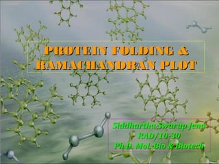 PROTEIN FOLDING &PROTEIN FOLDING &
RAMACHANDRAN PLOTRAMACHANDRAN PLOT
Siddhartha Swarup Jena
RAD/10-30
Ph.D. Mol. Bio & Biotech
Siddhartha Swarup Jena
RAD/10-30
Ph.D. Mol. Bio & Biotech
 