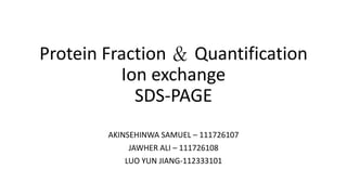 Protein Fraction ＆ Quantification
Ion exchange
SDS-PAGE
AKINSEHINWA SAMUEL – 111726107
JAWHER ALI – 111726108
LUO YUN JIANG-112333101
 