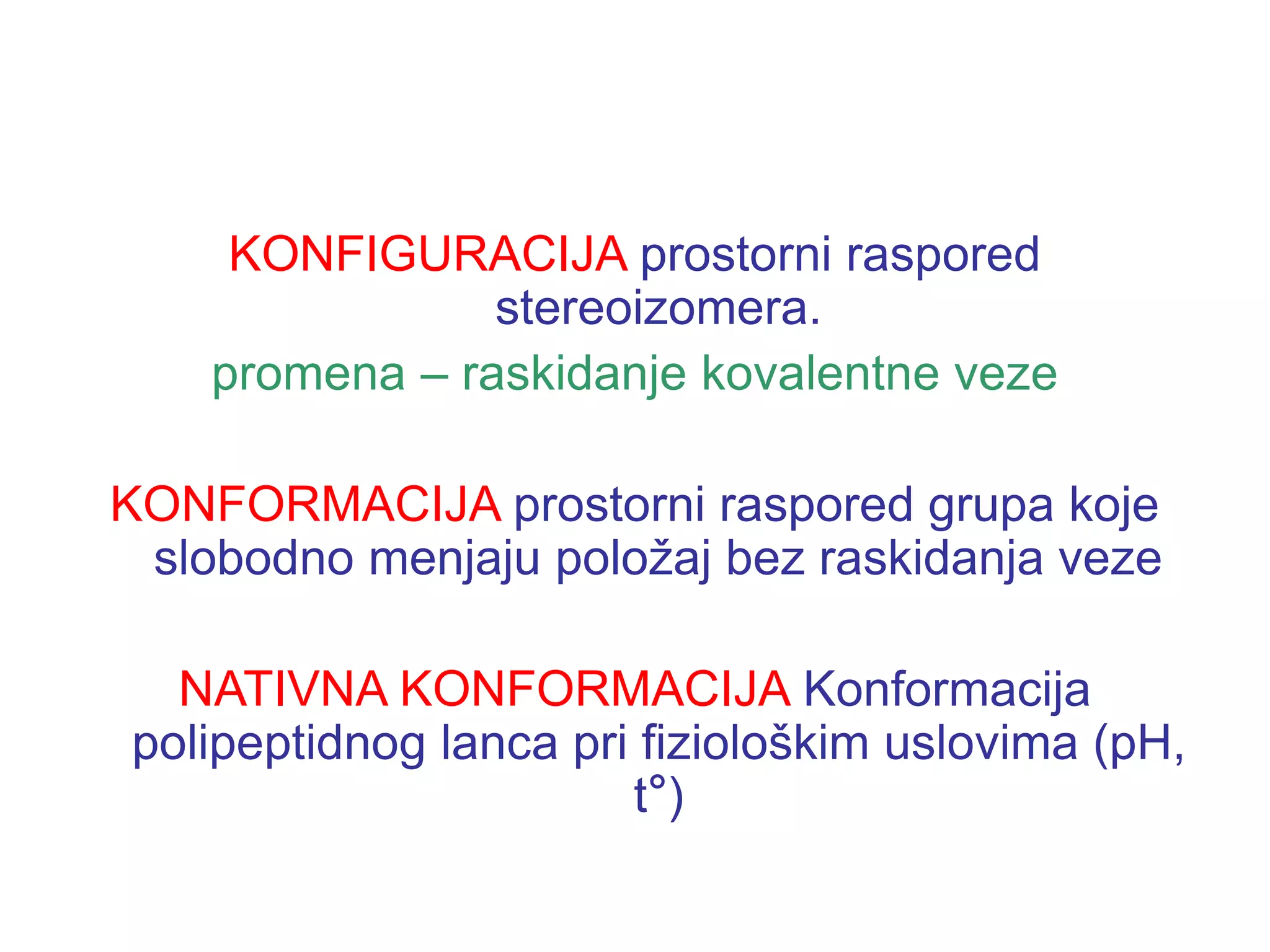 KONFIGURACIJA prostorni raspored
stereoizomera.
promena – raskidanje kovalentne veze
KONFORMACIJA prostorni raspored grupa koje
slobodno menjaju položaj bez raskidanja veze
NATIVNA KONFORMACIJA Konformacija
polipeptidnog lanca pri fiziološkim uslovima (pH,
t°)
 