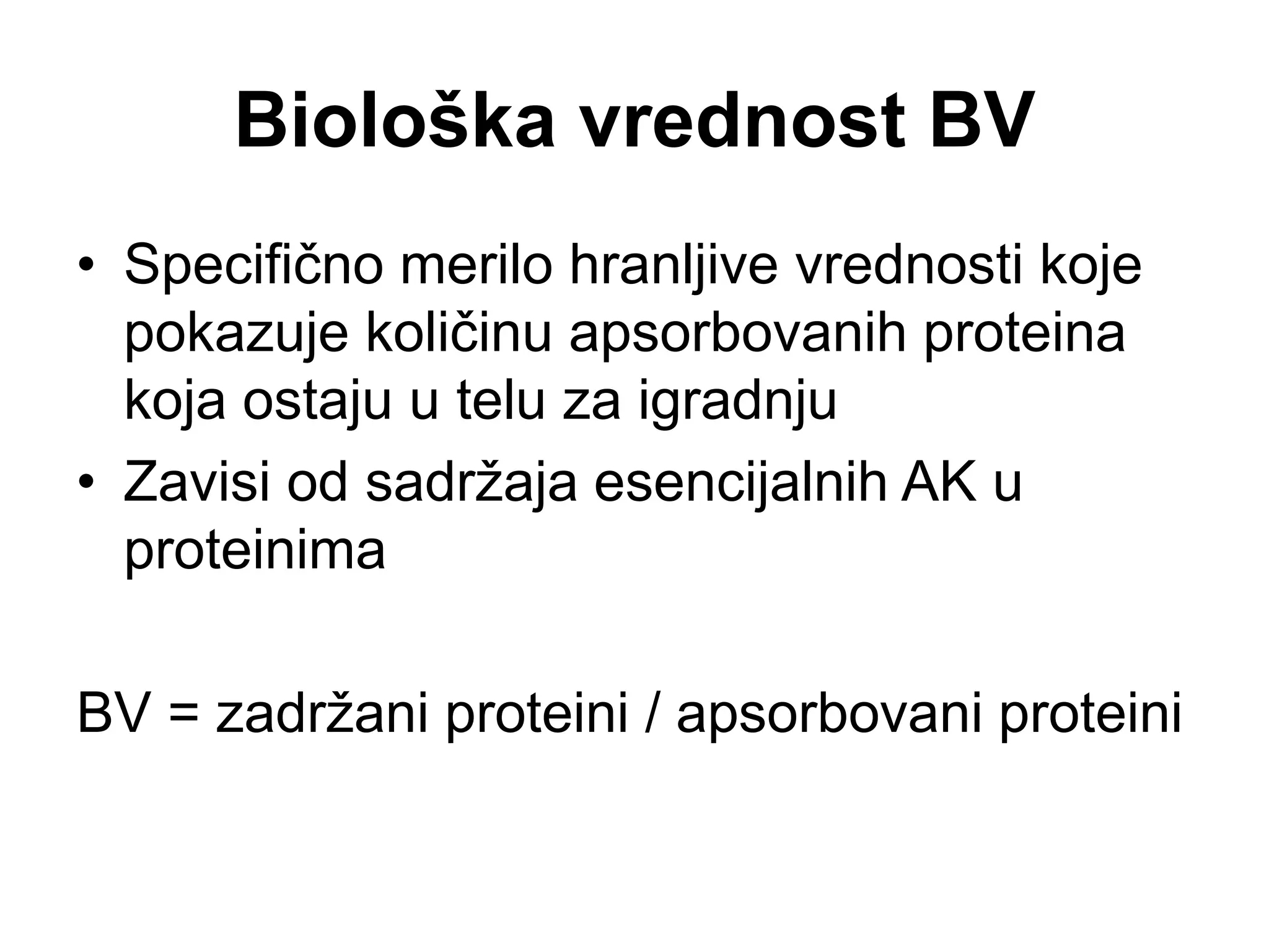 Biološka vrednost BV
• Specifično merilo hranljive vrednosti koje
pokazuje količinu apsorbovanih proteina
koja ostaju u telu za igradnju
• Zavisi od sadržaja esencijalnih AK u
proteinima
BV = zadržani proteini / apsorbovani proteini
 
