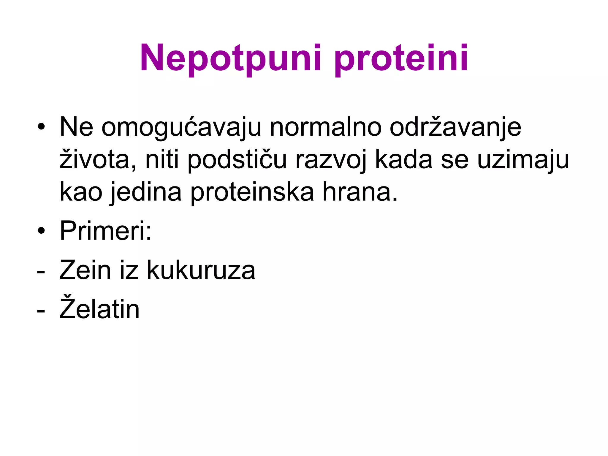 Nepotpuni proteini
• Ne omogućavaju normalno održavanje
života, niti podstiču razvoj kada se uzimaju
kao jedina proteinska hrana.
• Primeri:
- Zein iz kukuruza
- Želatin
 