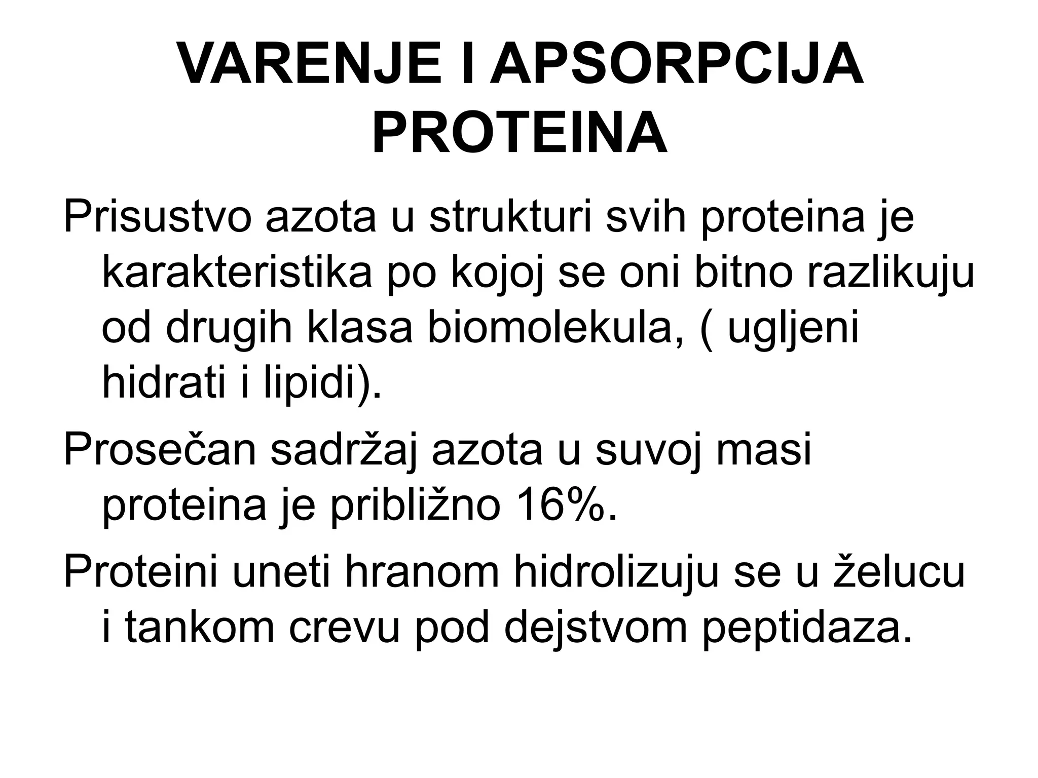 VARENJE I APSORPCIJA
PROTEINA
Prisustvo azota u strukturi svih proteina je
karakteristika po kojoj se oni bitno razlikuju
od drugih klasa biomolekula, ( ugljeni
hidrati i lipidi).
Prosečan sadržaj azota u suvoj masi
proteina je približno 16%.
Proteini uneti hranom hidrolizuju se u želucu
i tankom crevu pod dejstvom peptidaza.
 