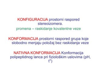 KONFIGURACIJA prostorni raspored
stereoizomera.
promena – raskidanje kovalentne veze
KONFORMACIJA prostorni raspored grupa koje
slobodno menjaju položaj bez raskidanja veze
NATIVNA KONFORMACIJA Konformacija
polipeptidnog lanca pri fiziološkim uslovima (pH,
t°)
 