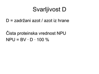 Svarljivost D
D = zadržani azot / azot iz hrane
Čista proteinska vrednost NPU
NPU = BV ∙ D ∙ 100 %
 