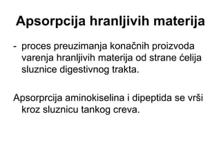 Apsorpcija hranljivih materija
- proces preuzimanja konačnih proizvoda
varenja hranljivih materija od strane ćelija
sluznice digestivnog trakta.
Apsorprcija aminokiselina i dipeptida se vrši
kroz sluznicu tankog creva.
 