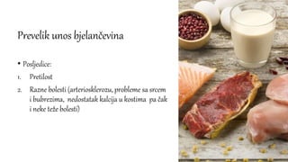 Prevelik unos bjelančevina
• Posljedice:
1. Pretilost
2. Razne bolesti (arteriosklerozu, probleme sa srcem
i bubrezima, nedostatak kalcija u kostima pa čak
i neke teže bolesti)
 