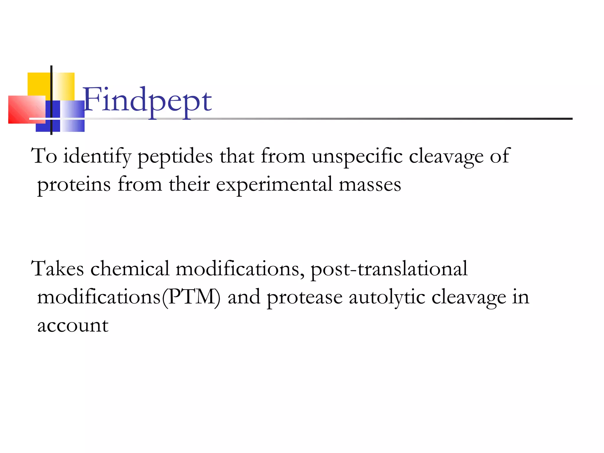 To identify peptides that from unspecific cleavage of
proteins from their experimental masses
Takes chemical modifications, post-translational
modifications(PTM) and protease autolytic cleavage in
account
Findpept
 