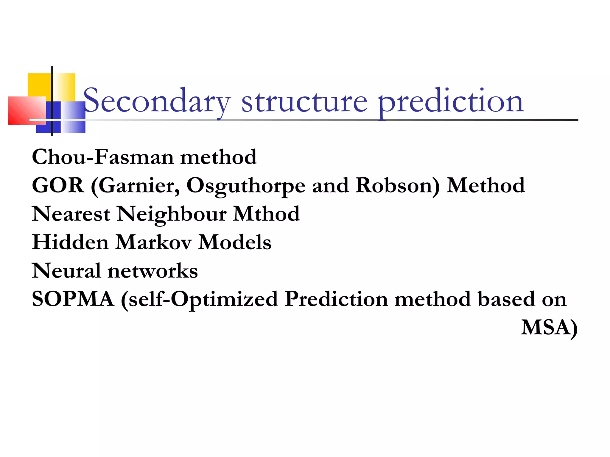 Chou-Fasman method
GOR (Garnier, Osguthorpe and Robson) Method
Nearest Neighbour Mthod
Hidden Markov Models
Neural networks
SOPMA (self-Optimized Prediction method based on
MSA)
Secondary structure prediction
 