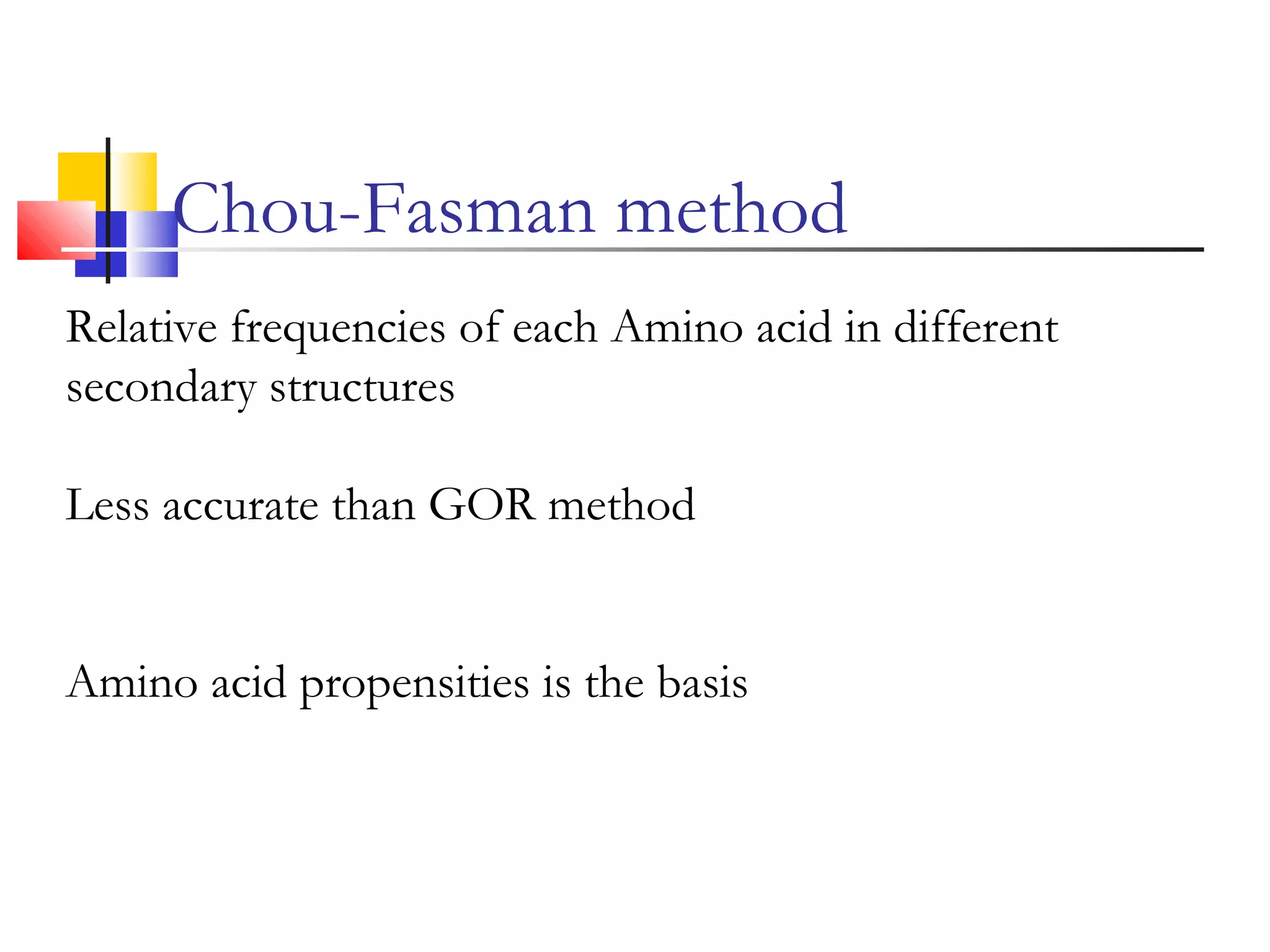 Relative frequencies of each Amino acid in different
secondary structures
Less accurate than GOR method
Amino acid propensities is the basis
Chou-Fasman method
 