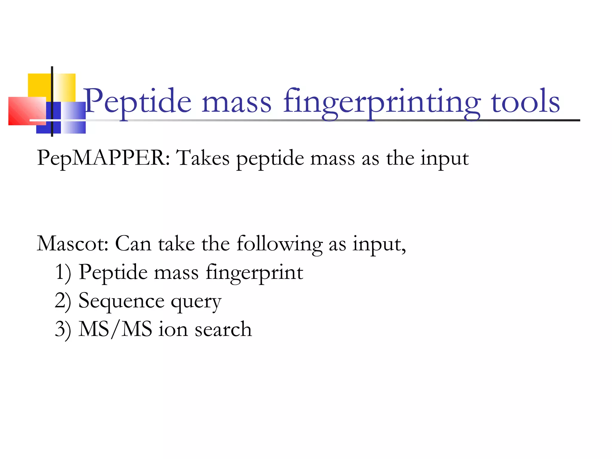 PepMAPPER: Takes peptide mass as the input
Mascot: Can take the following as input,
1) Peptide mass fingerprint
2) Sequence query
3) MS/MS ion search
Peptide mass fingerprinting tools
 