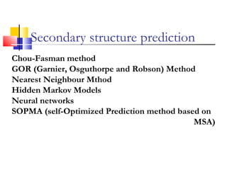 Chou-Fasman method
GOR (Garnier, Osguthorpe and Robson) Method
Nearest Neighbour Mthod
Hidden Markov Models
Neural networks
SOPMA (self-Optimized Prediction method based on
MSA)
Secondary structure prediction
 